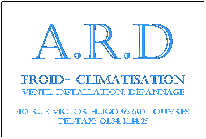 Zone de Texte: A.R.D
FROID- CLIMATISATION
Vente, installation, dpannage
 
40 rue Victor Hugo 95380 Louvres
Tel/Fax: 01.34.31.14.25
