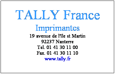 Zone de Texte: TALLY France
Imprimantes
19 avenue de l'le st Martin
92237 Nanterre
Tel. 01 41 30 11 00
Fax. 01 41 30 11 10
www.tally.fr
 
